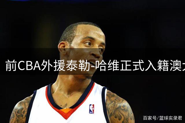前CBA外援泰勒-哈维正式入籍澳大利亚
