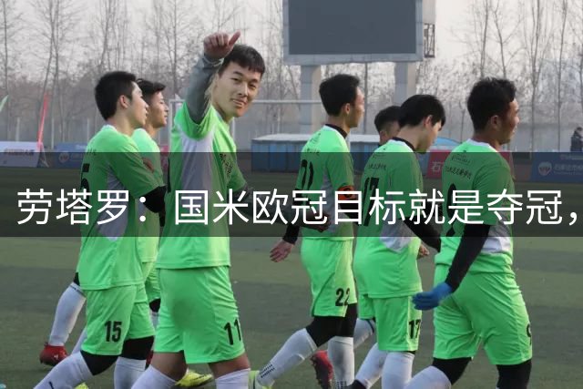 劳塔罗：国米欧冠目标就是夺冠，姆巴佩夸他世界级