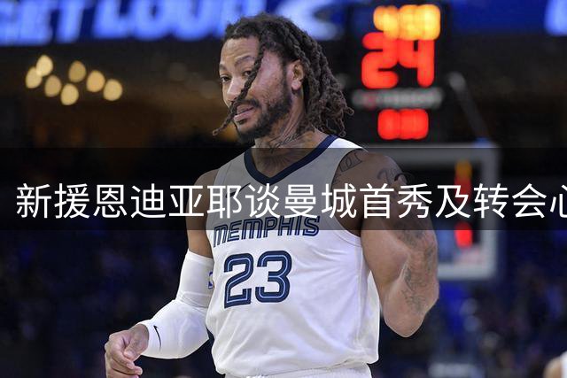 新援恩迪亚耶谈曼城首秀及转会心路历程