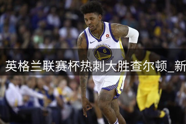 英格兰联赛杯热刺大胜查尔顿 新援表现惊艳