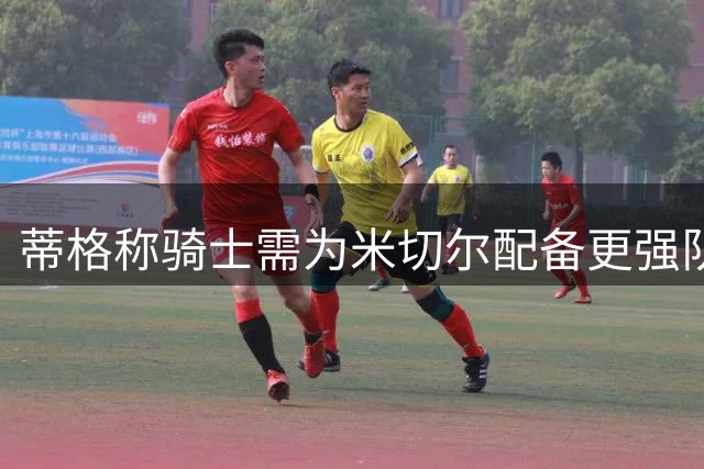 蒂格称骑士需为米切尔配备更强队友冲击总冠军