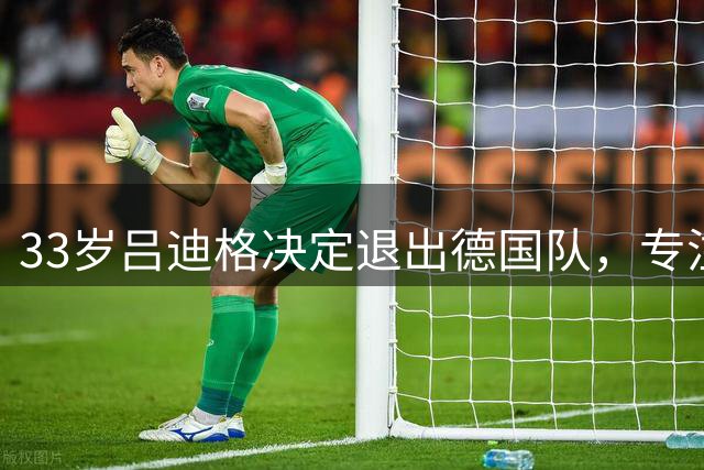33岁吕迪格决定退出德国队，专注皇马生涯